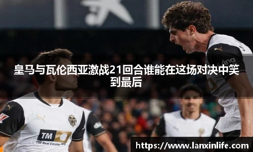 皇马与瓦伦西亚激战21回合谁能在这场对决中笑到最后