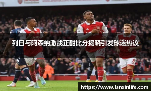 列日与阿森纳激战正酣比分揭晓引发球迷热议