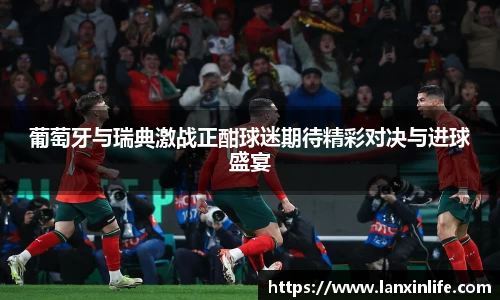 葡萄牙与瑞典激战正酣球迷期待精彩对决与进球盛宴