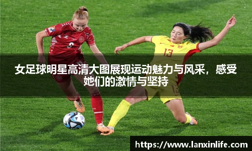 女足球明星高清大图展现运动魅力与风采，感受她们的激情与坚持